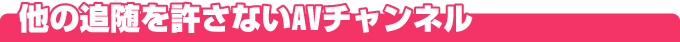 他の追随を許さないAVチャンネル